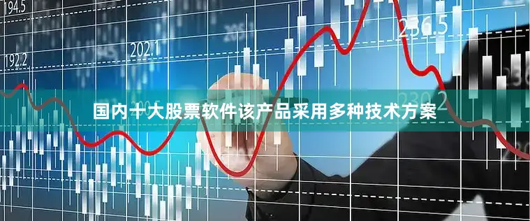 国内十大股票软件该产品采用多种技术方案