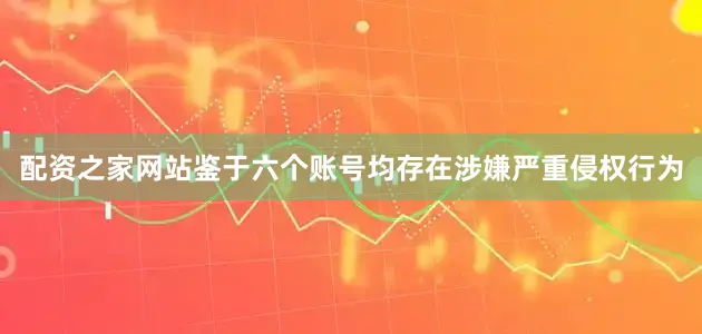 配资之家网站鉴于六个账号均存在涉嫌严重侵权行为