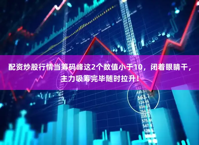 配资炒股行情当筹码峰这2个数值小于10，闭着眼睛干，主力吸筹完毕随时拉升！