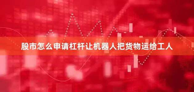 股市怎么申请杠杆让机器人把货物运给工人