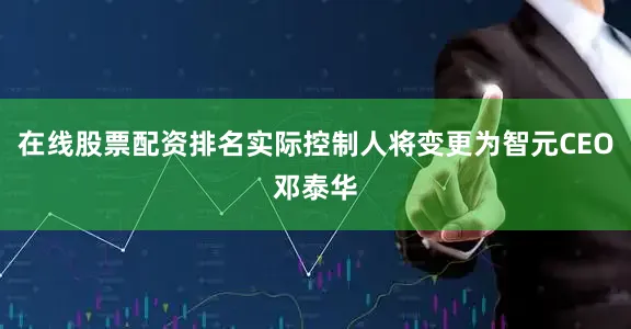 在线股票配资排名实际控制人将变更为智元CEO邓泰华