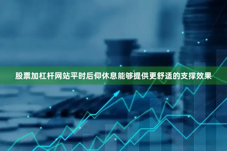 股票加杠杆网站平时后仰休息能够提供更舒适的支撑效果