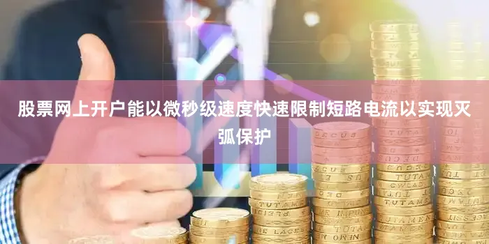 股票网上开户能以微秒级速度快速限制短路电流以实现灭弧保护