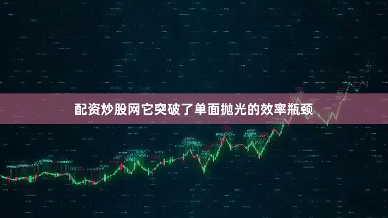 配资炒股网它突破了单面抛光的效率瓶颈