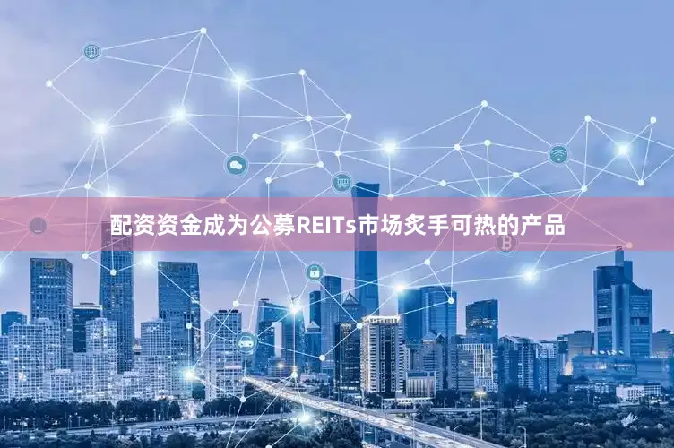 配资资金成为公募REITs市场炙手可热的产品