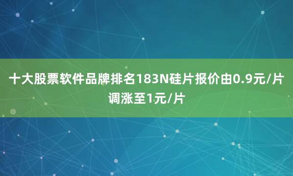 十大股票软件品牌排名183N硅片报价由0.9元/片调涨至1元/片
