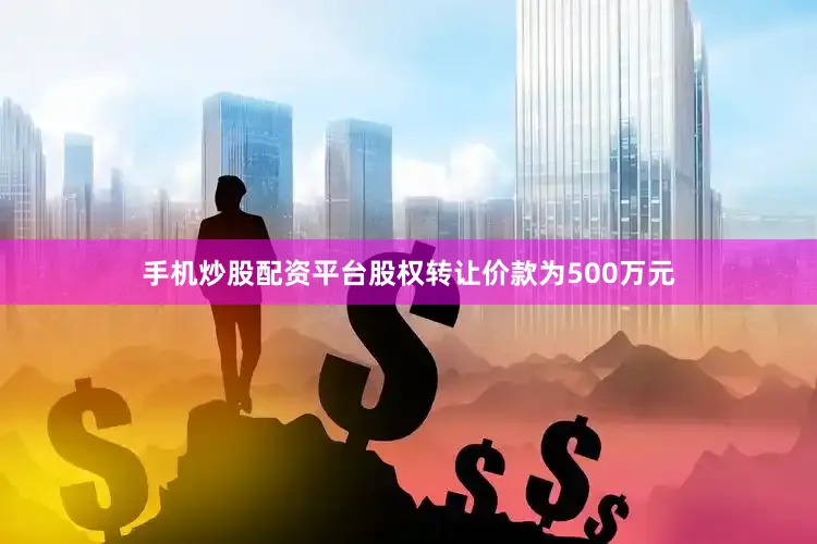 手机炒股配资平台股权转让价款为500万元