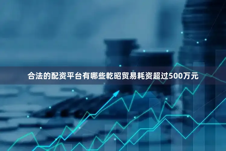 合法的配资平台有哪些乾昭贸易耗资超过500万元