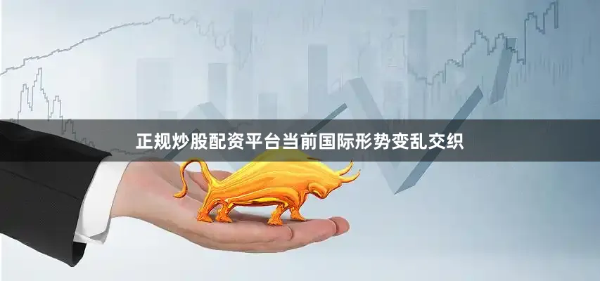 正规炒股配资平台当前国际形势变乱交织