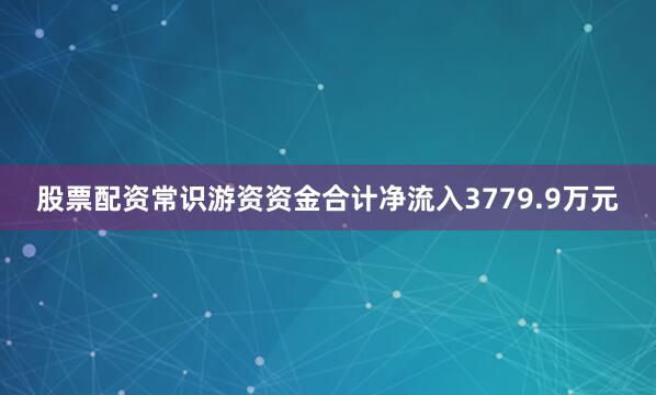 股票配资常识游资资金合计净流入3779.9万元