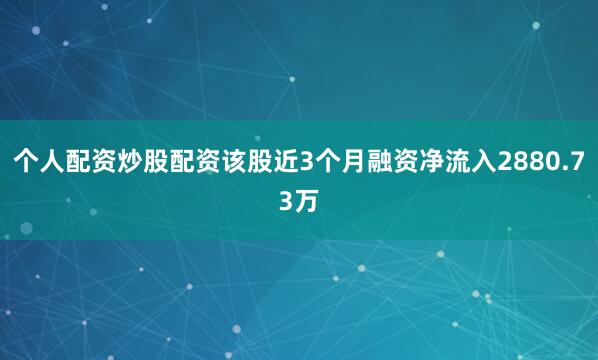 个人配资炒股配资该股近3个月融资净流入2880.73万