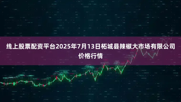 线上股票配资平台2025年7月13日柘城县辣椒大市场有限公司价格行情