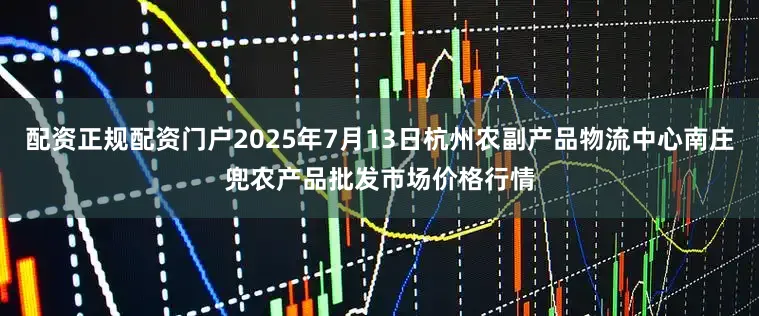 配资正规配资门户2025年7月13日杭州农副产品物流中心南庄兜农产品批发市场价格行情