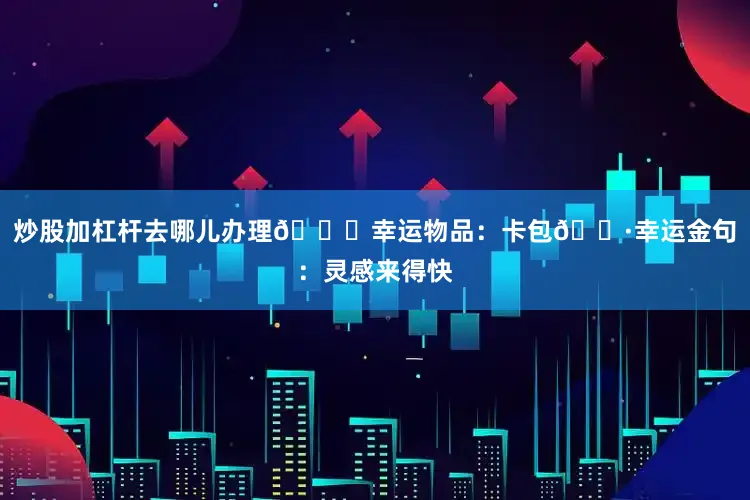 炒股加杠杆去哪儿办理🍀幸运物品：卡包🌷幸运金句：灵感来得快