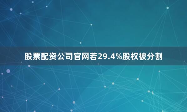 股票配资公司官网若29.4%股权被分割