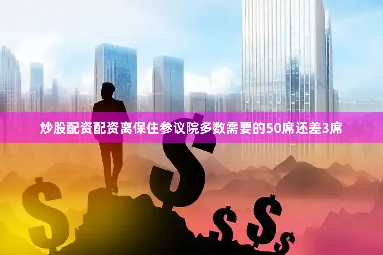 炒股配资配资离保住参议院多数需要的50席还差3席