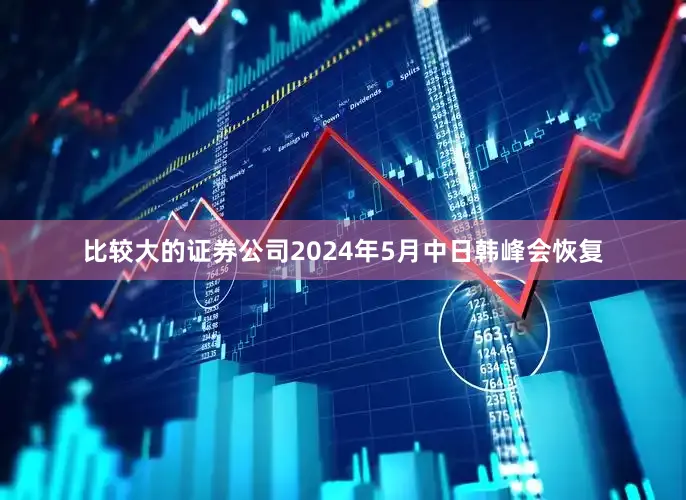 比较大的证券公司2024年5月中日韩峰会恢复