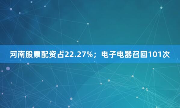 河南股票配资占22.27%；电子电器召回101次