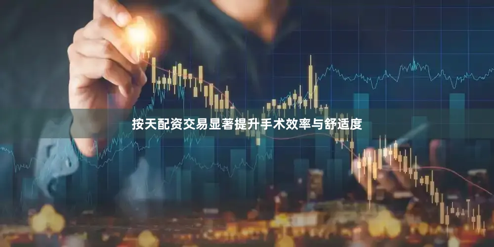 按天配资交易显著提升手术效率与舒适度