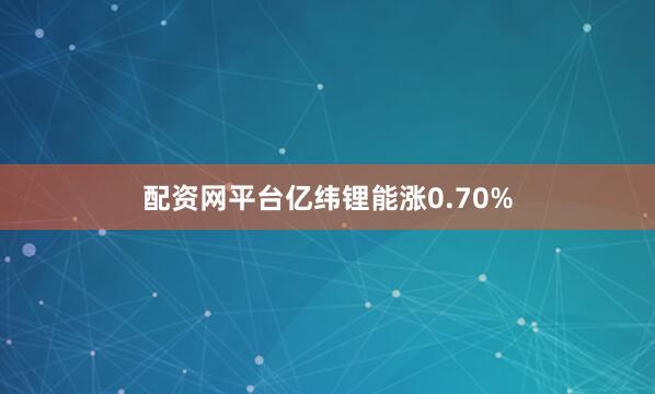 配资网平台亿纬锂能涨0.70%