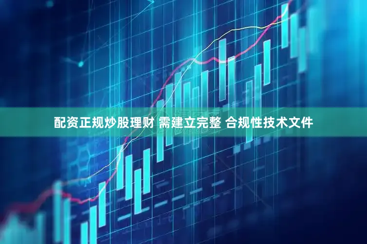 配资正规炒股理财 需建立完整 合规性技术文件