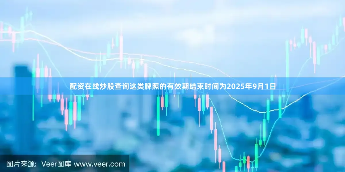 配资在线炒股查询这类牌照的有效期结束时间为2025年9月1日