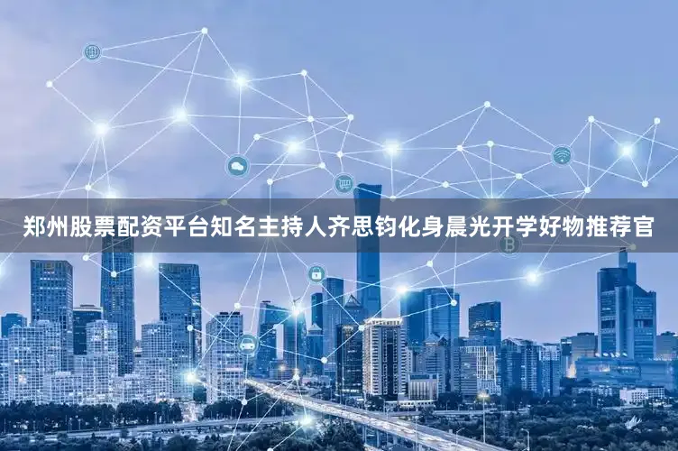 郑州股票配资平台知名主持人齐思钧化身晨光开学好物推荐官