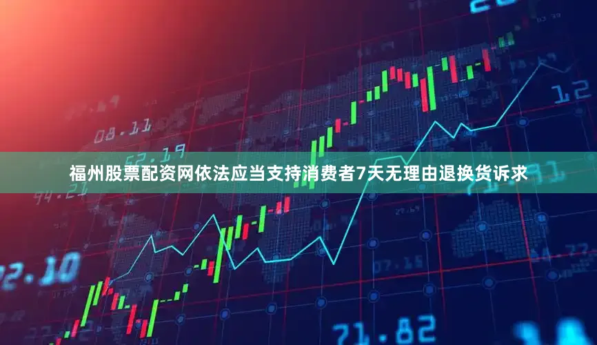 福州股票配资网依法应当支持消费者7天无理由退换货诉求