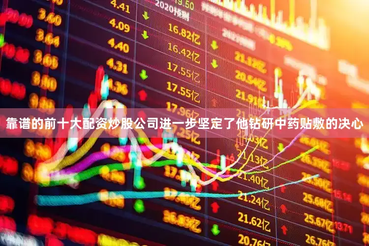 靠谱的前十大配资炒股公司进一步坚定了他钻研中药贴敷的决心