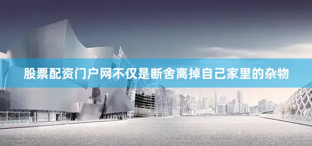 股票配资门户网不仅是断舍离掉自己家里的杂物
