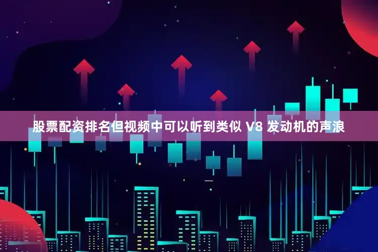 股票配资排名但视频中可以听到类似 V8 发动机的声浪