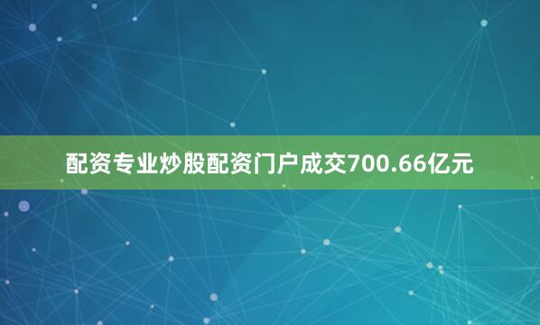配资专业炒股配资门户成交700.66亿元