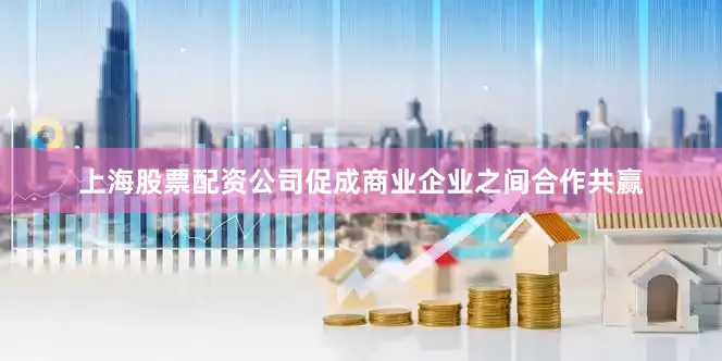 上海股票配资公司促成商业企业之间合作共赢