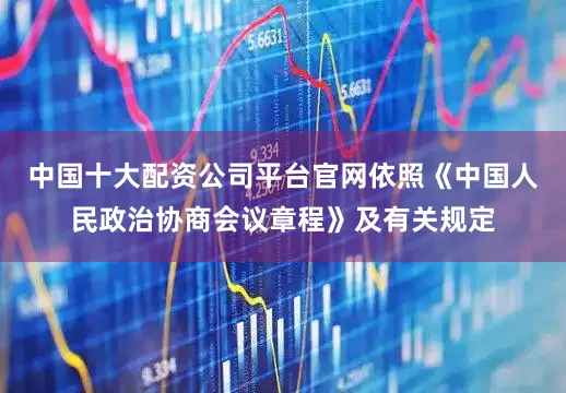中国十大配资公司平台官网依照《中国人民政治协商会议章程》及有关规定